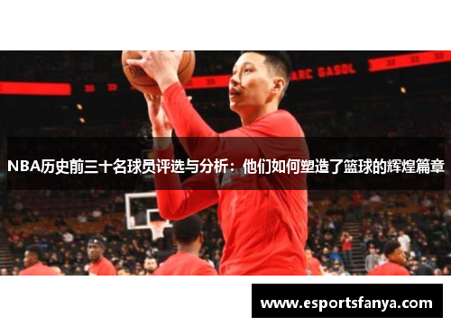 NBA历史前三十名球员评选与分析：他们如何塑造了篮球的辉煌篇章