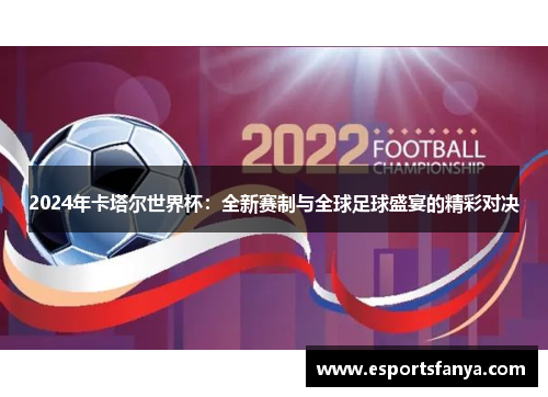 2024年卡塔尔世界杯：全新赛制与全球足球盛宴的精彩对决