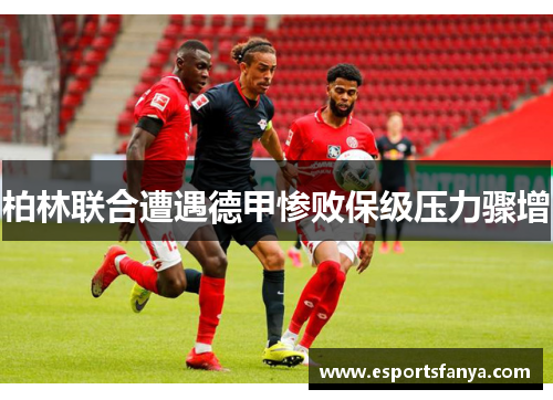 柏林联合遭遇德甲惨败保级压力骤增