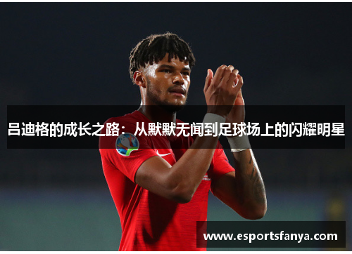 吕迪格的成长之路：从默默无闻到足球场上的闪耀明星